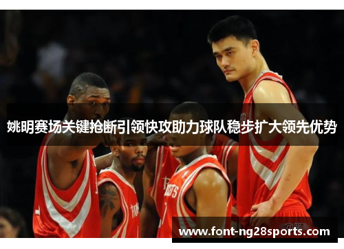 姚明赛场关键抢断引领快攻助力球队稳步扩大领先优势