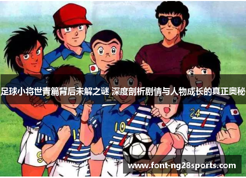 足球小将世青篇背后未解之谜 深度剖析剧情与人物成长的真正奥秘