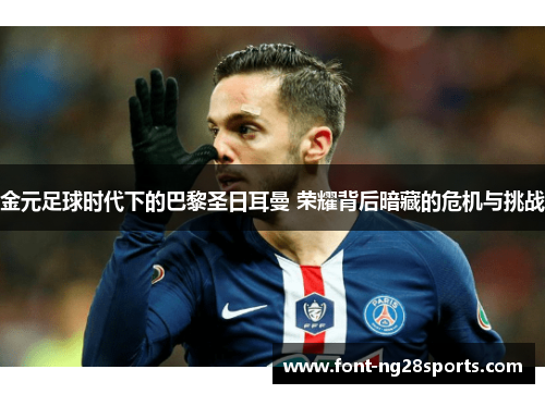 金元足球时代下的巴黎圣日耳曼 荣耀背后暗藏的危机与挑战