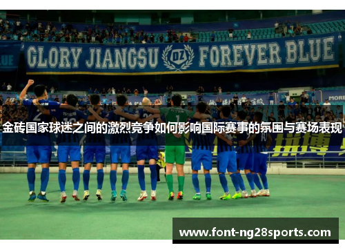 金砖国家球迷之间的激烈竞争如何影响国际赛事的氛围与赛场表现
