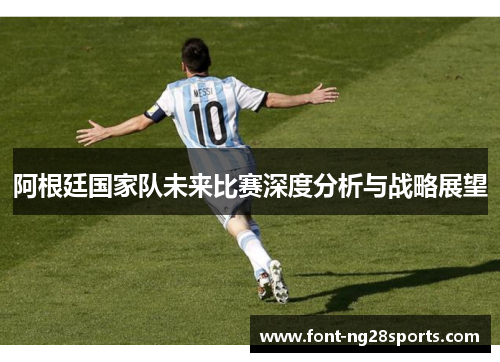 阿根廷国家队未来比赛深度分析与战略展望