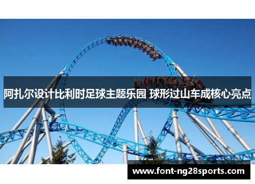 阿扎尔设计比利时足球主题乐园 球形过山车成核心亮点